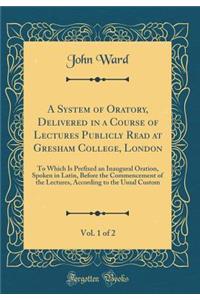 A System of Oratory, Delivered in a Course of Lectures Publicly Read at Gresham College, London, Vol. 1 of 2: To Which Is Prefixed an Inaugural Oration, Spoken in Latin, Before the Commencement of the Lectures, According to the Usual Custom