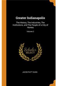 Greater Indianapolis: The History, the Industries, the Institutions, and the People of a City of Homes; Volume 2