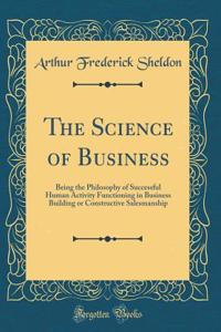 The Science of Business: Being the Philosophy of Successful Human Activity Functioning in Business Building or Constructive Salesmanship (Classic Reprint)