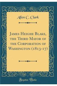 James Heighe Blake, the Third Mayor of the Corporation of Washington (1813-17) (Classic Reprint)