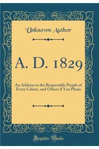 A. D. 1829: An Address to the Respectable People of Every Colour, and Others if You Please (Classic Reprint)