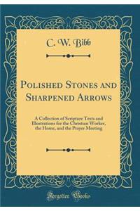 Polished Stones and Sharpened Arrows: A Collection of Scripture Texts and Illustrations for the Christian Worker, the Home, and the Prayer Meeting (Classic Reprint)