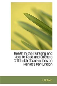 Health in the Nursery and How to Feed and Clothe a Child with Observations on Painless Parturition