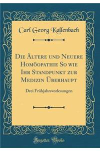 Die Ltere Und Neuere Homopathie So Wie Ihr Standpunkt Zur Medizin Berhaupt: Drei Frhjahrsvorlesungen (Classic Reprint)