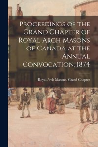 Proceedings of the Grand Chapter of Royal Arch Masons of Canada at the Annual Convocation, 1874