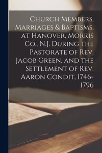 Church Members, Marriages & Baptisms, at Hanover, Morris Co., N.J. During the Pastorate of Rev. Jacob Green, and the Settlement of Rev. Aaron Condit, 1746-1796
