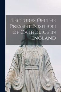 Lectures On the Present Position of Catholics in England