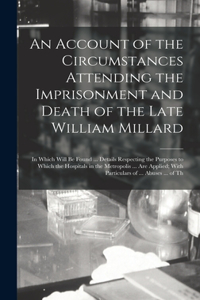 Account of the Circumstances Attending the Imprisonment and Death of the Late William Millard