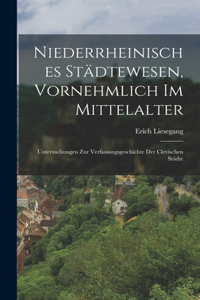 Niederrheinisches Städtewesen, Vornehmlich Im Mittelalter: Untersuchungen Zur Verfassungsgeschichte Der Clevischen Städte