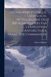 Géographie Physique, Glaciologie, Pétrographie Des Régions Visitées Par L'expedition Antarctique Française Commandée
