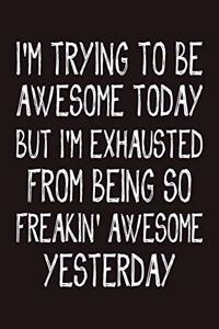 I'M trying to be awesome today but i'm exhausted from being so freakin' awesome yesterday