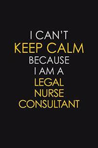 I Can't Keep Calm Because I Am A Legal Nurse Consultant