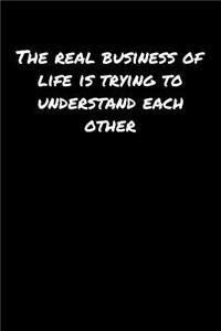 The Real Business Of Life Is Trying To Understand Each Other