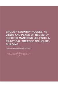 English Country Houses. 45 Views and Plans of Recently Erected Mansions [&C.] with a Practical Treatise on House-Building