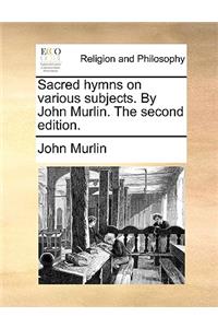 Sacred Hymns on Various Subjects. by John Murlin. the Second Edition.
