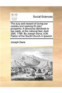 The Duty and Reward of Loving Our Country and Seeking It's [sic] Prosperity. a Discourse Delivered in Two Parts, at the National Fast, April 25th, 1799. by Joseph Dana, A.M. Pastor of the South Church in Ipswich.