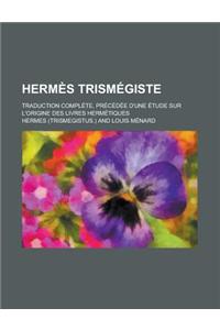 Hermes Trismegiste; Traduction Complete, Precedee D'Une Etude Sur L'Origine Des Livres Hermetiques