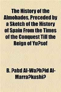 The History of the Almohades, Preceded by a Sketch of the History of Spain from the Times of the Conquest Till the Reign of Yu Sof