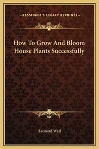 How To Grow And Bloom House Plants Successfully