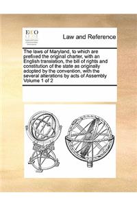 The Laws of Maryland, to Which Are Prefixed the Original Charter, with an English Translation, the Bill of Rights and Constitution of the State as Originally Adopted by the Convention, with the Several Alterations by Acts of Assembly Volume 1 of 2
