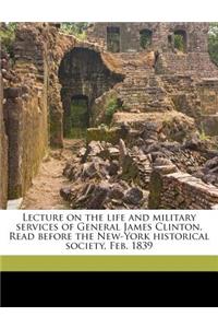 Lecture on the Life and Military Services of General James Clinton. Read Before the New-York Historical Society, Feb. 1839