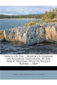 Speech of the ... Bishop of London on National Education, at the Public Meeting Held in Willis's Rooms ... 1839