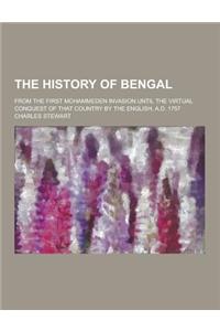 The History of Bengal; From the First Mohammeden Invasion Until the Virtual Conquest of That Country by the English, A.D. 1757