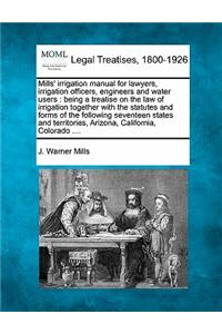 Mills' irrigation manual for lawyers, irrigation officers, engineers and water users: being a treatise on the law of irrigation together with the statutes and forms of the following seventeen states and territories, Arizona, Californi