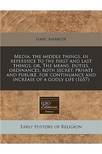Media, the Middle Things, in Reference to the First and Last Things, Or, the Means, Duties, Ordinances, Both Secret, Private and Publike, for Continuance and Increase of a Godly Life (1657)