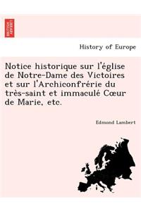 Notice Historique Sur L'e Glise de Notre-Dame Des Victoires Et Sur L'Archiconfre Rie Du Tre S-Saint Et Immacule C Ur de Marie, Etc.