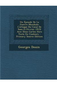 Un Episode de La Guerre Mondiale: L'Attaque Du Canal de Suez (3 Fevrier 1915) Avec Deux Cartes Hors Texte En Couleurs