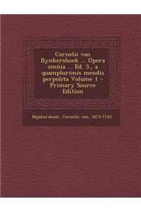 Cornelii Van Bynkershoek ... Opera Omnia ... Ed. 5., a Quamplurimis Mendis Perpolita Volume 1