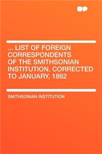 ... List of Foreign Correspondents of the Smithsonian Institution. Corrected to January, 1862