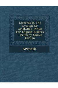 Lectures in the Lyceum or Aristotle's Ethics for English Readers - Primary Source Edition