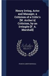 Henry Irving, Actor and Manager, a Criticism of a Critic's [W. Archer's] Criticism, by an Irvingite [F. A. Marshall]