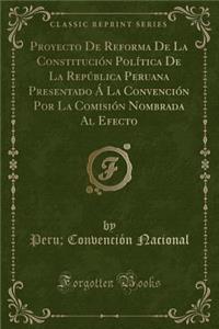 Proyecto de Reforma de la Constituciï¿½n Polï¿½tica de la Repï¿½blica Peruana Presentado ï¿½ La Convenciï¿½n Por La Comisiï¿½n Nombrada Al Efecto (Classic Reprint)