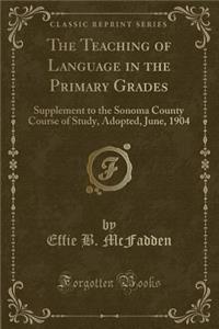 The Teaching of Language in the Primary Grades: Supplement to the Sonoma County Course of Study, Adopted, June, 1904 (Classic Reprint)
