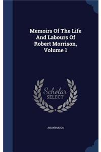 Memoirs of the Life and Labours of Robert Morrison, Volume 1