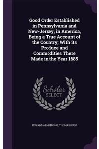Good Order Established in Pennsylvania and New-Jersey, in America, Being a True Account of the Country; With its Produce and Commodities There Made in the Year 1685