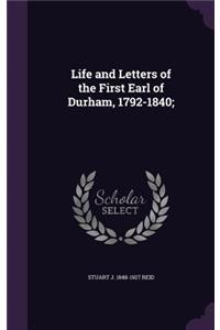 Life and Letters of the First Earl of Durham, 1792-1840;