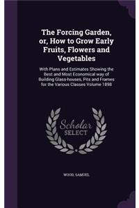 The Forcing Garden, or, How to Grow Early Fruits, Flowers and Vegetables