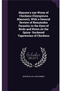 Manson's eye Worm of Chickens (Oxyspirura Mansoni), With a General Review of Nematodes Parasitic in the Eyes of Birds and Notes on the Spiny- Suckered Tapeworms of Chickens