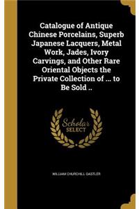 Catalogue of Antique Chinese Porcelains, Superb Japanese Lacquers, Metal Work, Jades, Ivory Carvings, and Other Rare Oriental Objects the Private Collection of ... to Be Sold ..