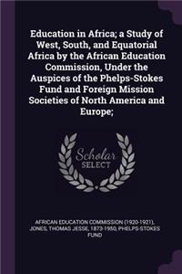 Education in Africa; a Study of West, South, and Equatorial Africa by the African Education Commission, Under the Auspices of the Phelps-Stokes Fund and Foreign Mission Societies of North America and Europe;