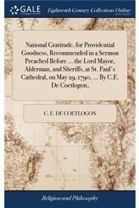 National Gratitude, for Providential Goodness, Recommended in a Sermon Preached Before ... the Lord Mayor, Alderman, and Sheriffs, at St. Paul's Cathedral, on May 29, 1790, ... by C.E. de Coetlogon,