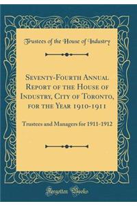 Seventy-Fourth Annual Report of the House of Industry, City of Toronto, for the Year 1910-1911: Trustees and Managers for 1911-1912 (Classic Reprint)