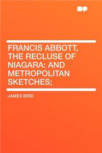 Francis Abbott, the Recluse of Niagara: And Metropolitan Sketches;