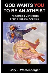 God Wants You to Be an Atheist: The Startling Conclusion from a Rational Analysis