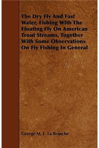 The Dry Fly and Fast Water, Fishing with the Floating Fly on American Trout Streams, Together with Some Observations on Fly Fishing in General