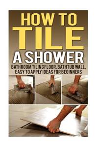 How To Tile A Shower: Bathroom Tiling Floor, Bathtub Wall, Easy To Apply Ideas For Beginners